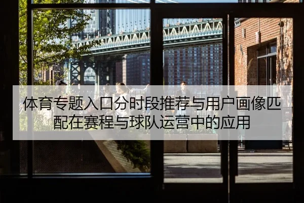 体育专题入口分时段推荐与用户画像匹配在赛程与球队运营中的应用
